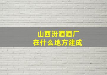 山西汾酒酒厂在什么地方建成