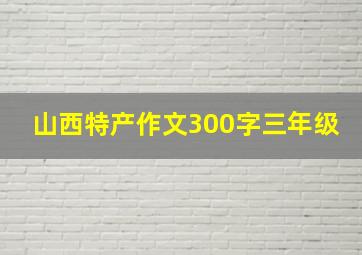 山西特产作文300字三年级