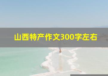 山西特产作文300字左右