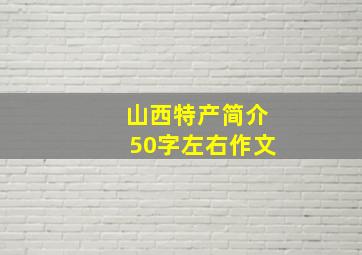 山西特产简介50字左右作文