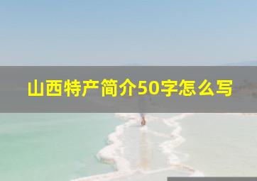 山西特产简介50字怎么写