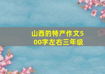 山西的特产作文500字左右三年级