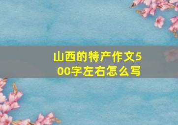 山西的特产作文500字左右怎么写