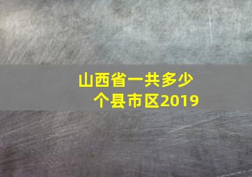 山西省一共多少个县市区2019