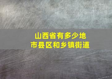 山西省有多少地市县区和乡镇街道