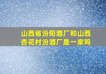 山西省汾阳酒厂和山西杏花村汾酒厂是一家吗