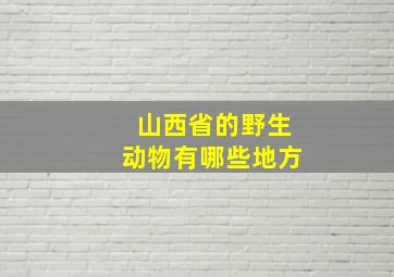 山西省的野生动物有哪些地方