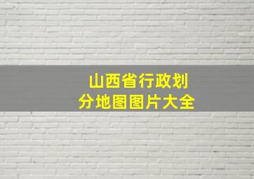 山西省行政划分地图图片大全