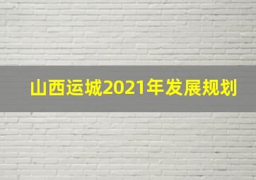 山西运城2021年发展规划