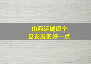 山西运城哪个县发展的好一点