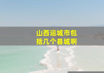 山西运城市包括几个县城啊