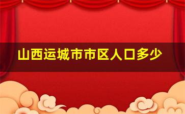 山西运城市市区人口多少