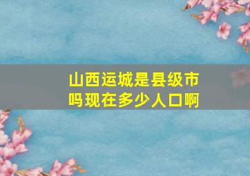 山西运城是县级市吗现在多少人口啊