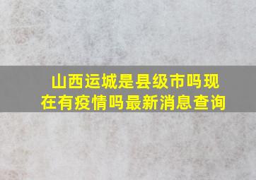 山西运城是县级市吗现在有疫情吗最新消息查询