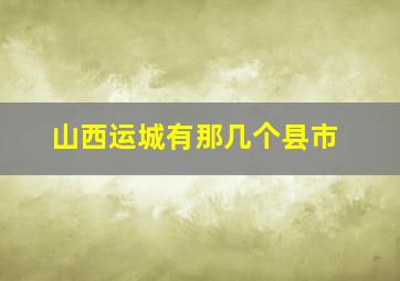 山西运城有那几个县市