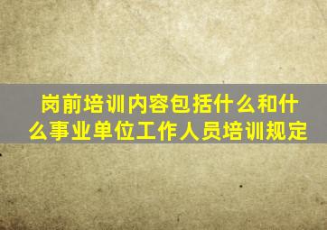 岗前培训内容包括什么和什么事业单位工作人员培训规定