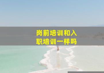 岗前培训和入职培训一样吗