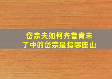 岱宗夫如何齐鲁青未了中的岱宗是指哪座山