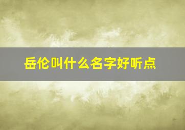 岳伦叫什么名字好听点