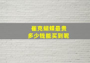 崔克蝴蝶最贵多少钱能买到呢