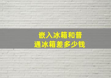 嵌入冰箱和普通冰箱差多少钱