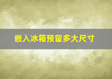 嵌入冰箱预留多大尺寸