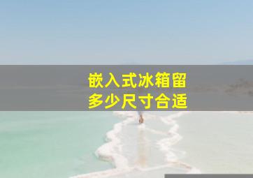 嵌入式冰箱留多少尺寸合适