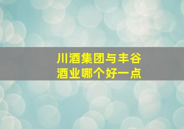 川酒集团与丰谷酒业哪个好一点