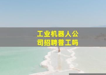 工业机器人公司招聘普工吗