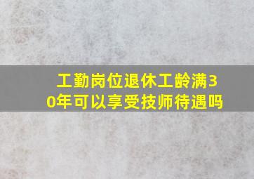 工勤岗位退休工龄满30年可以享受技师待遇吗