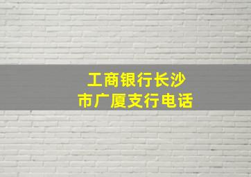 工商银行长沙市广厦支行电话