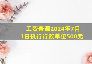 工资普调2024年7月1日执行行政单位500元