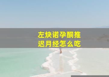 左炔诺孕酮推迟月经怎么吃