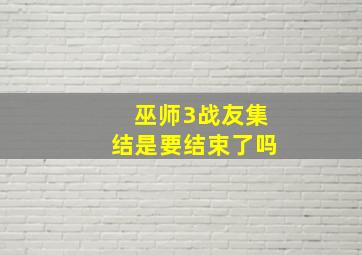 巫师3战友集结是要结束了吗