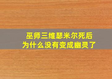 巫师三维瑟米尔死后为什么没有变成幽灵了