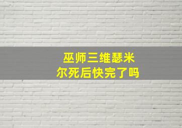 巫师三维瑟米尔死后快完了吗