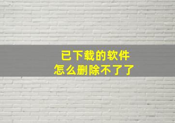 已下载的软件怎么删除不了了