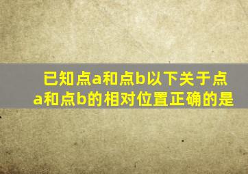 已知点a和点b以下关于点a和点b的相对位置正确的是