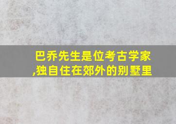 巴乔先生是位考古学家,独自住在郊外的别墅里