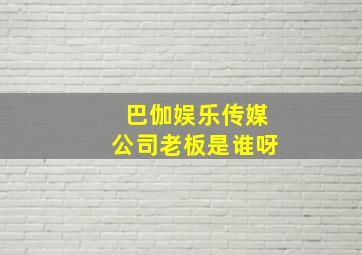 巴伽娱乐传媒公司老板是谁呀