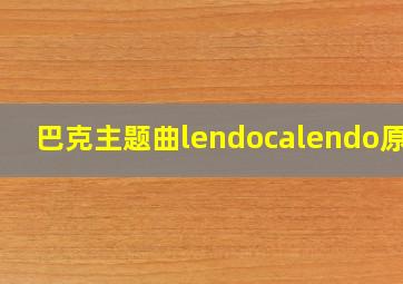 巴克主题曲lendocalendo原唱