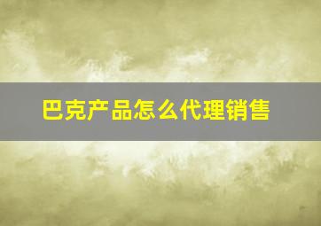 巴克产品怎么代理销售