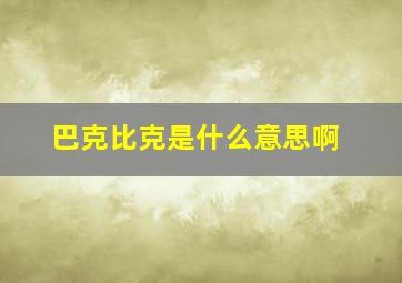 巴克比克是什么意思啊