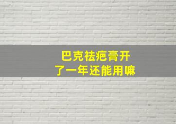 巴克祛疤膏开了一年还能用嘛