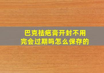 巴克祛疤膏开封不用完会过期吗怎么保存的