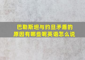 巴勒斯坦与约旦矛盾的原因有哪些呢英语怎么说