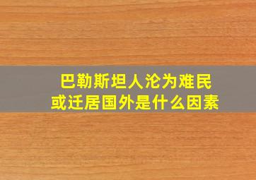 巴勒斯坦人沦为难民或迁居国外是什么因素