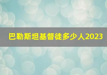 巴勒斯坦基督徒多少人2023