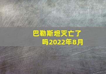 巴勒斯坦灭亡了吗2022年8月