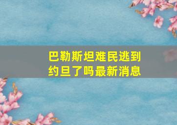 巴勒斯坦难民逃到约旦了吗最新消息